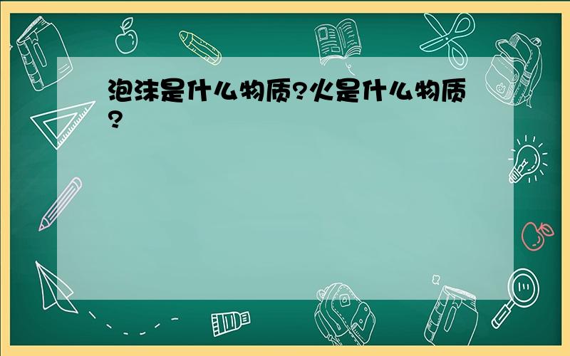 泡沫是什么物质?火是什么物质?