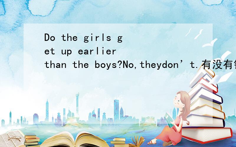 Do the girls get up earlier than the boys?No,theydon’t.有没有错的