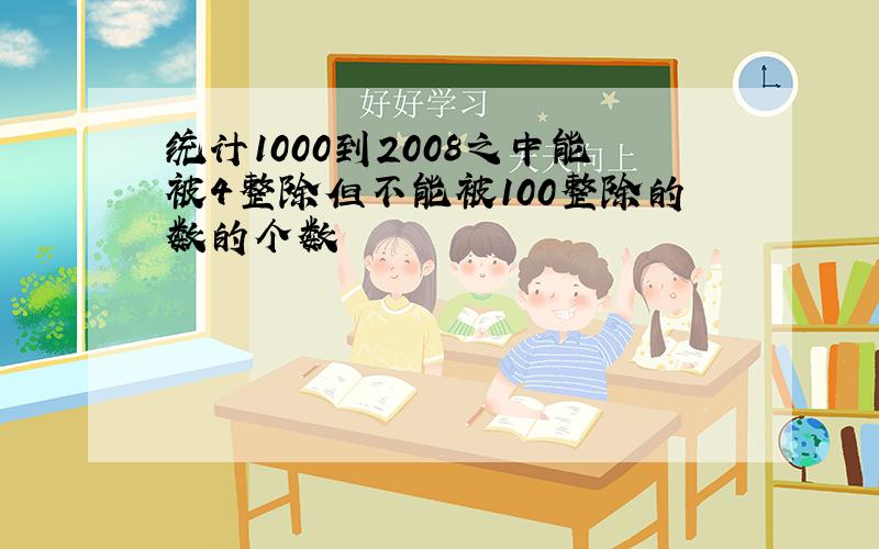 统计1000到2008之中能被4整除但不能被100整除的数的个数