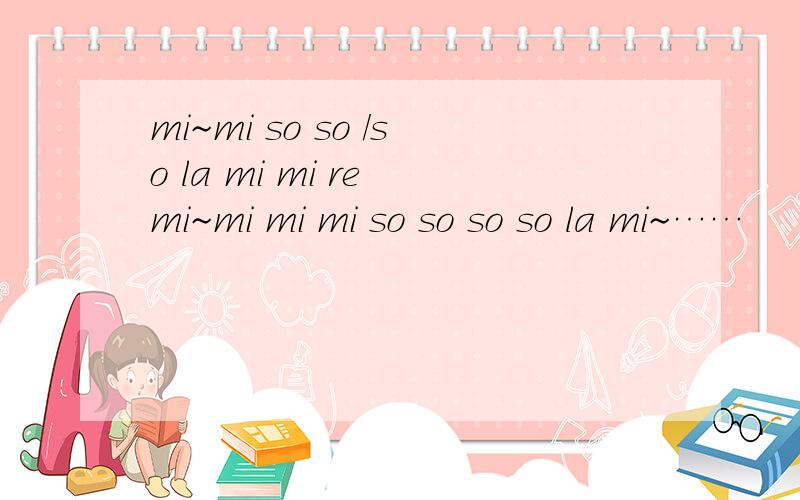 mi~mi so so /so la mi mi re mi~mi mi mi so so so so la mi~……