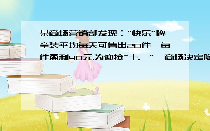 某商场营销部发现：“快乐”牌童装平均每天可售出20件,每件盈利40元.为迎接“十.一”,商场决定降价出售.经调研发现：一