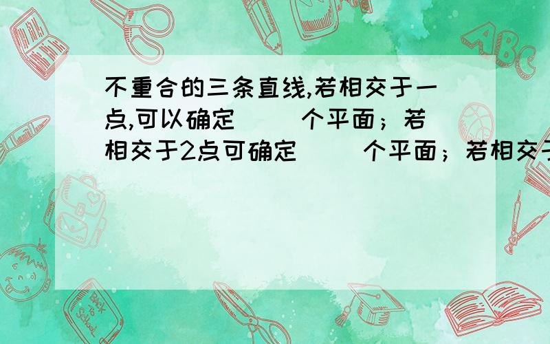 不重合的三条直线,若相交于一点,可以确定（ ）个平面；若相交于2点可确定（ ）个平面；若相交于3点可以确定（ ）个平面