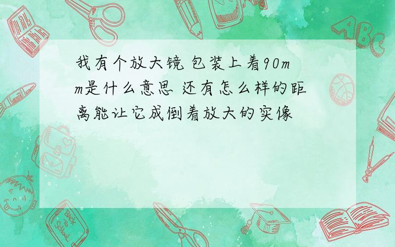 我有个放大镜 包装上着90mm是什么意思 还有怎么样的距离能让它成倒着放大的实像