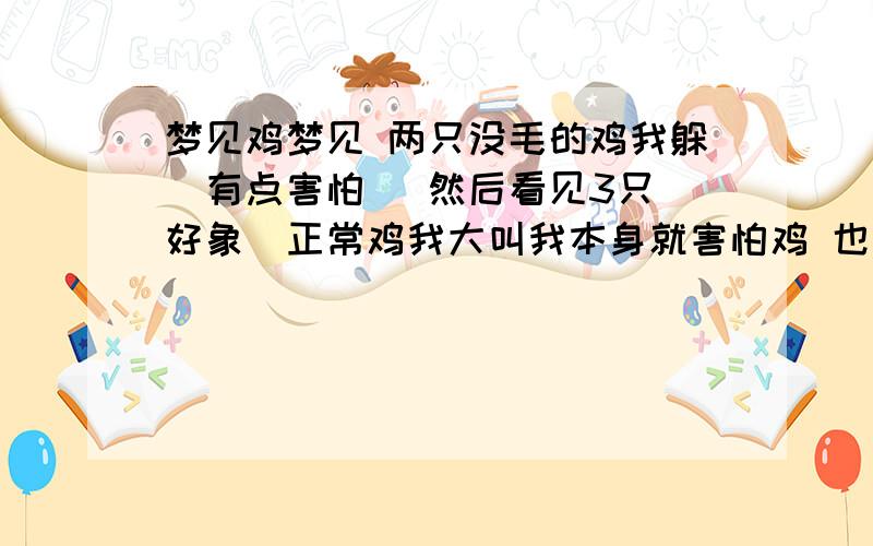 梦见鸡梦见 两只没毛的鸡我躲（有点害怕） 然后看见3只（好象）正常鸡我大叫我本身就害怕鸡 也属鸡