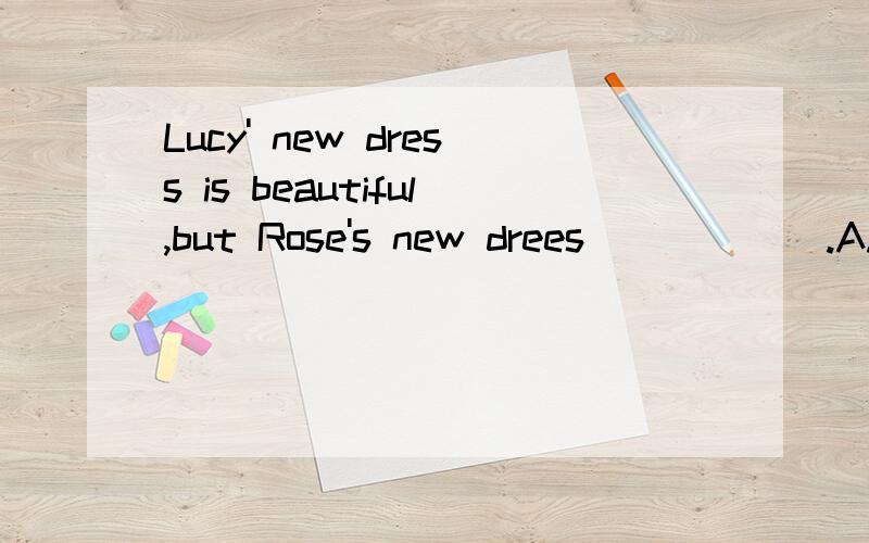 Lucy' new dress is beautiful,but Rose's new drees______.A.be