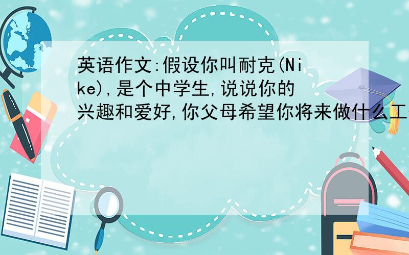 英语作文:假设你叫耐克(Nike),是个中学生,说说你的兴趣和爱好,你父母希望你将来做什么工作?你自已呢?为什么?为了实