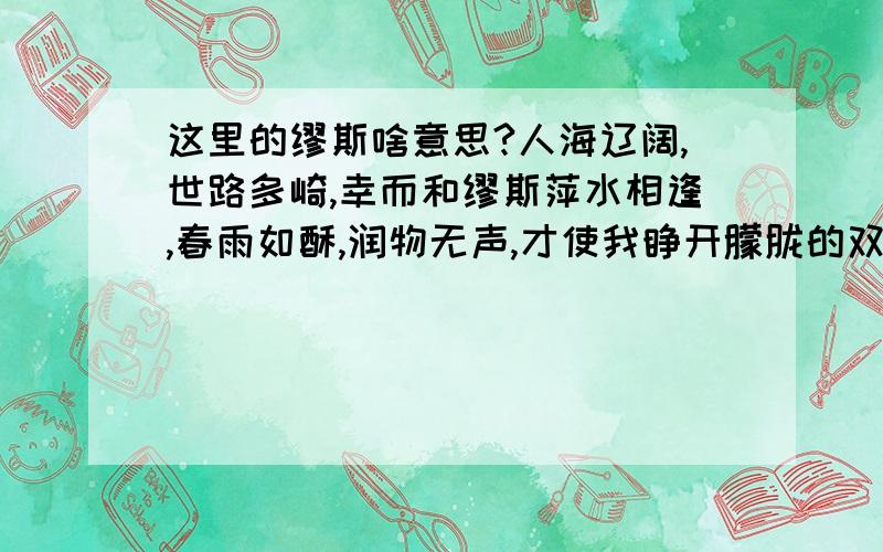 这里的缪斯啥意思?人海辽阔,世路多崎,幸而和缪斯萍水相逢,春雨如酥,润物无声,才使我睁开朦胧的双眼.这里的“和缪斯萍水相