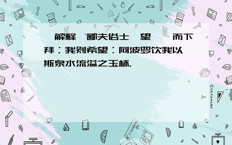 【解释】鄙夫俗士,望敝屣而下拜；我则希望：阿波罗饮我以缪斯泉水流溢之玉杯.