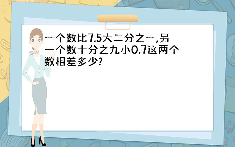 一个数比7.5大二分之一,另一个数十分之九小0.7这两个数相差多少?