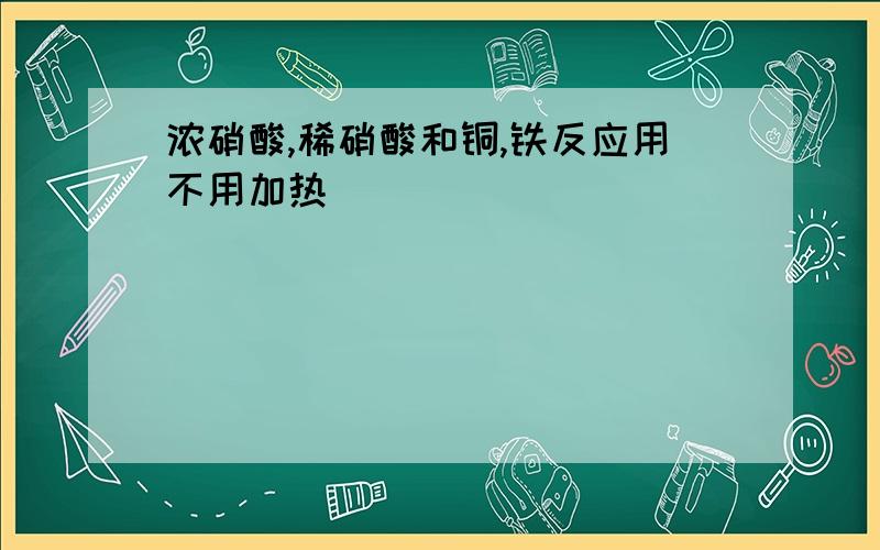 浓硝酸,稀硝酸和铜,铁反应用不用加热