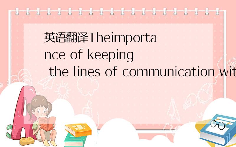 英语翻译Theimportance of keeping the lines of communication with