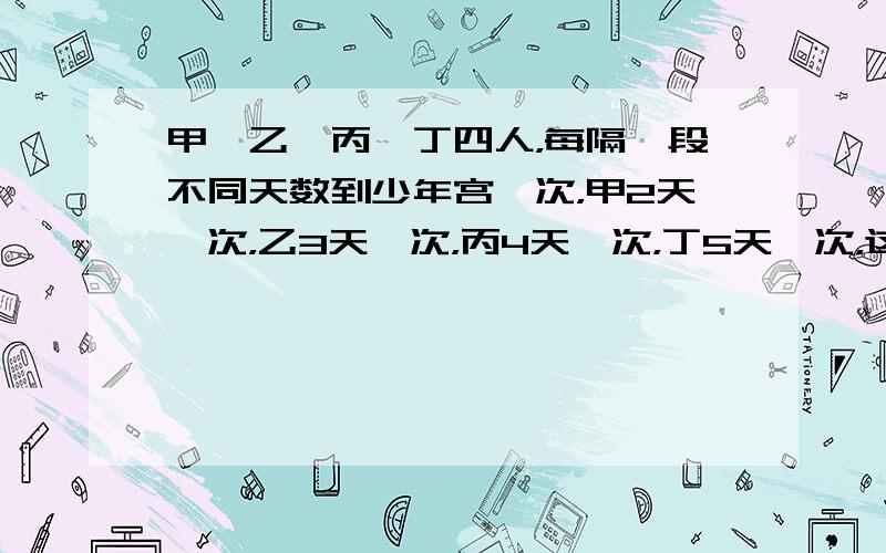 甲、乙、丙、丁四人，每隔一段不同天数到少年宫一次，甲2天一次，乙3天一次，丙4天一次，丁5天一次，这四人是星期三在少年宫