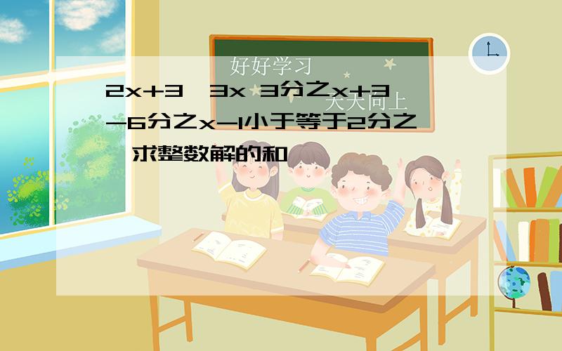 2x+3>3x 3分之x+3-6分之x-1小于等于2分之一求整数解的和