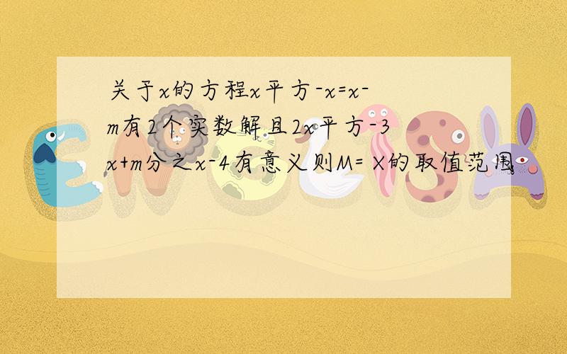 关于x的方程x平方-x=x-m有2个实数解且2x平方-3x+m分之x-4有意义则M= X的取值范围