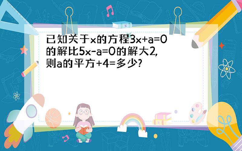 已知关于x的方程3x+a=0的解比5x-a=0的解大2,则a的平方+4=多少?