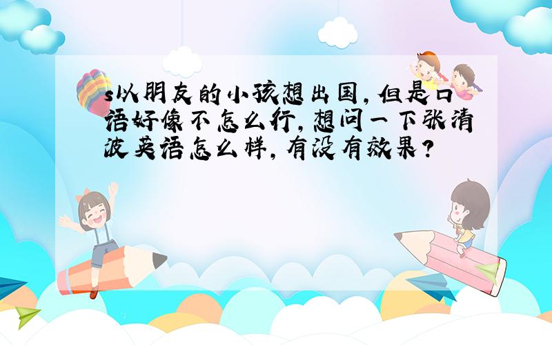 s以朋友的小孩想出国,但是口语好像不怎么行,想问一下张清波英语怎么样,有没有效果?