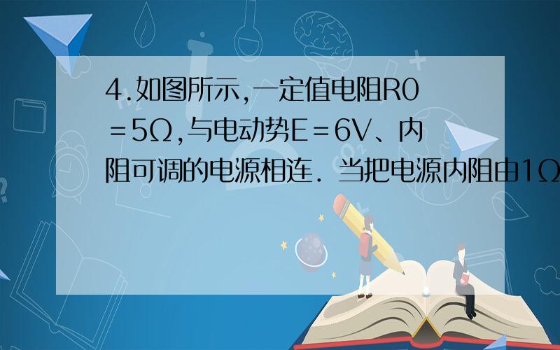 4.如图所示,一定值电阻R0＝5Ω,与电动势E＝6V、内阻可调的电源相连．当把电源内阻由1Ω逐渐调至10Ω的过程中,(电