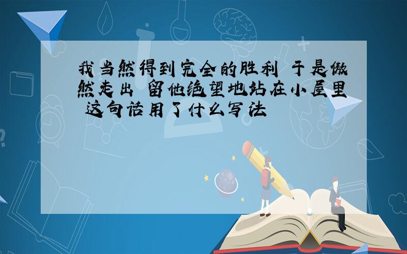 我当然得到完全的胜利 于是傲然走出 留他绝望地站在小屋里 这句话用了什么写法