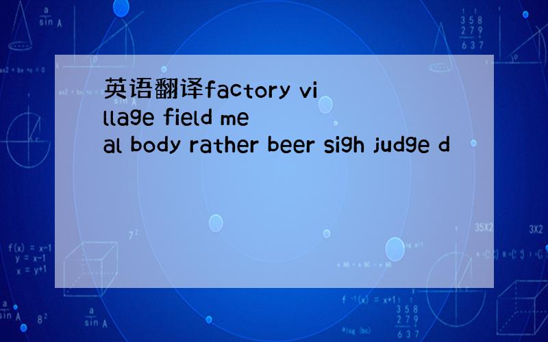 英语翻译factory village field meal body rather beer sigh judge d