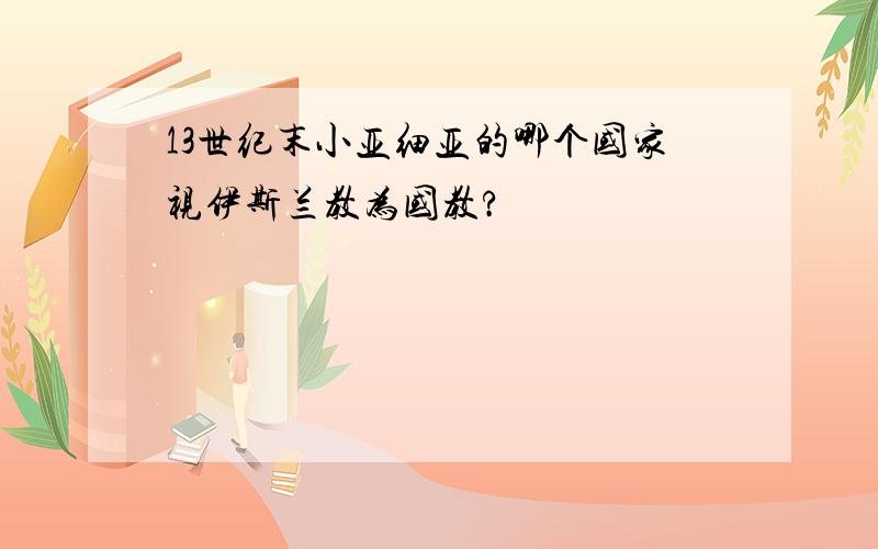 13世纪末小亚细亚的哪个国家视伊斯兰教为国教?