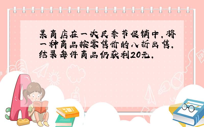 某商店在一次反季节促销中,将一种商品按零售价的八折出售,结果每件商品仍获利20元,