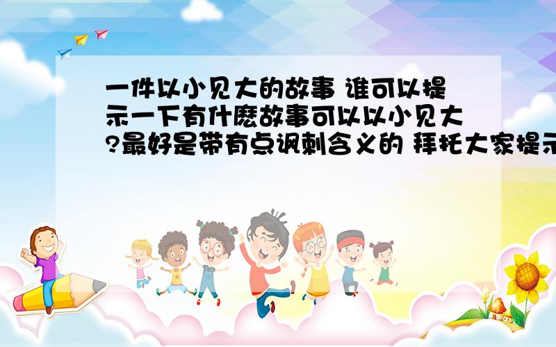 一件以小见大的故事 谁可以提示一下有什麽故事可以以小见大?最好是带有点讽刺含义的 拜托大家提示