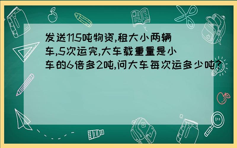 发送115吨物资,租大小两辆车,5次运完,大车载重量是小车的6倍多2吨,问大车每次运多少吨?