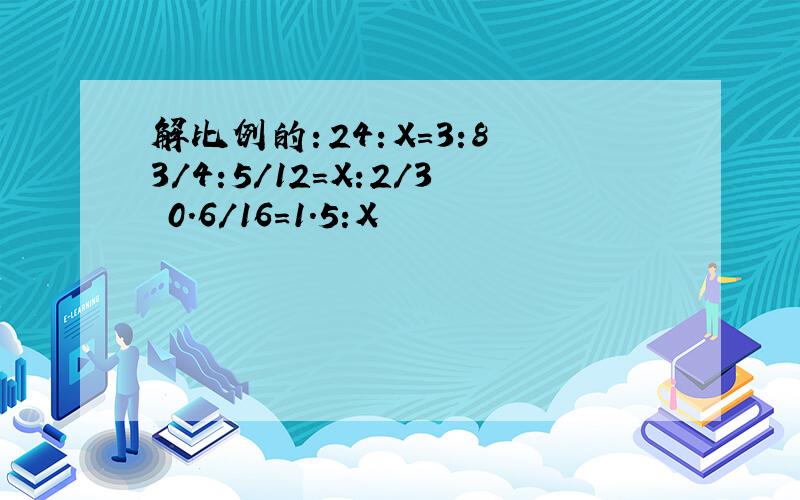 解比例的：24：X=3:8 3/4:5/12=X:2/3 0.6/16=1.5:X