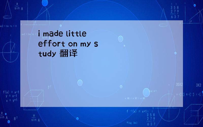 i made little effort on my study 翻译