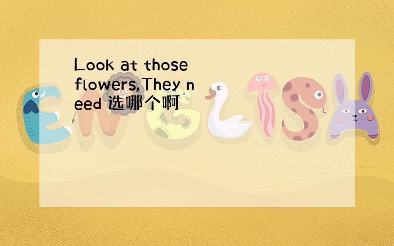 Look at those flowers,They need 选哪个啊