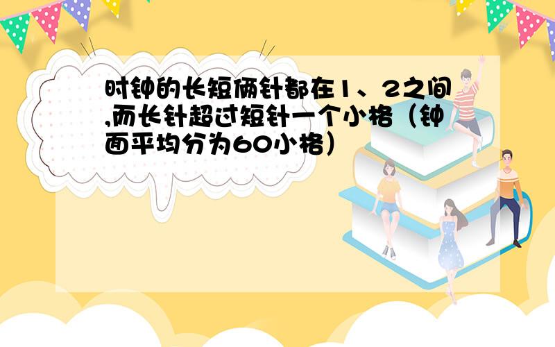 时钟的长短俩针都在1、2之间,而长针超过短针一个小格（钟面平均分为60小格）