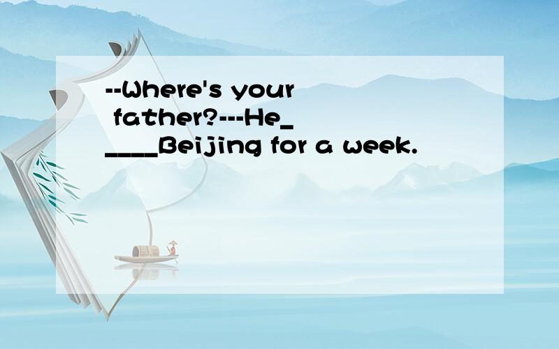 --Where's your father?---He_____Beijing for a week.