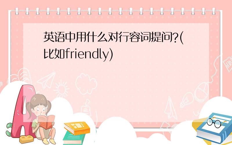 英语中用什么对行容词提问?(比如friendly)