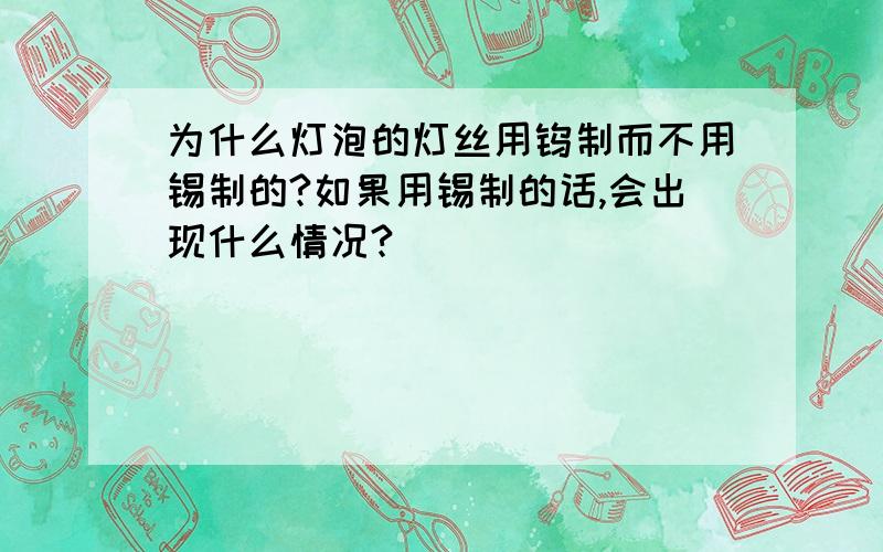 为什么灯泡的灯丝用钨制而不用锡制的?如果用锡制的话,会出现什么情况?