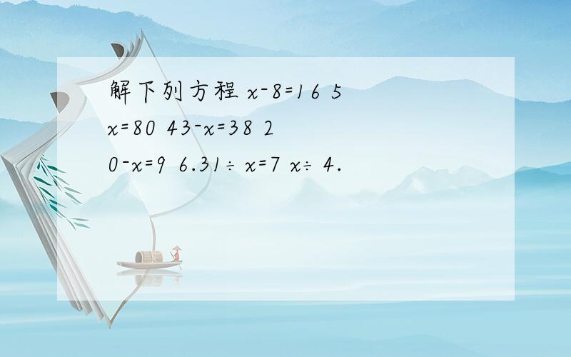 解下列方程 x-8=16 5x=80 43-x=38 20-x=9 6.31÷x=7 x÷4.