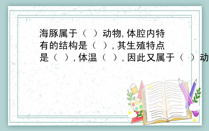 海豚属于（ ）动物,体腔内特有的结构是（ ）,其生殖特点是（ ）,体温（ ）,因此又属于（ ）动物?