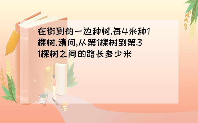 在街到的一边种树,每4米种1棵树.请问,从第1棵树到第31棵树之间的路长多少米