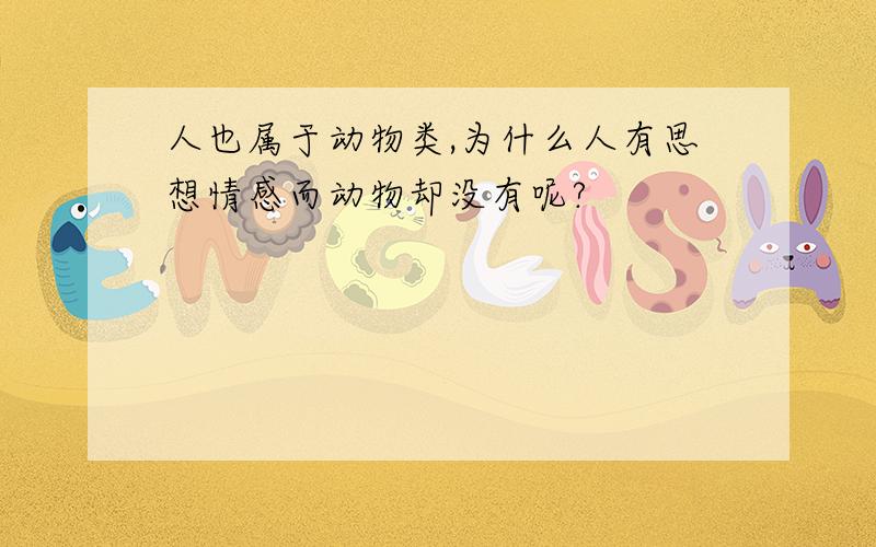 人也属于动物类,为什么人有思想情感而动物却没有呢?