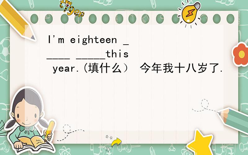 I'm eighteen _____ _____this year.(填什么） 今年我十八岁了.