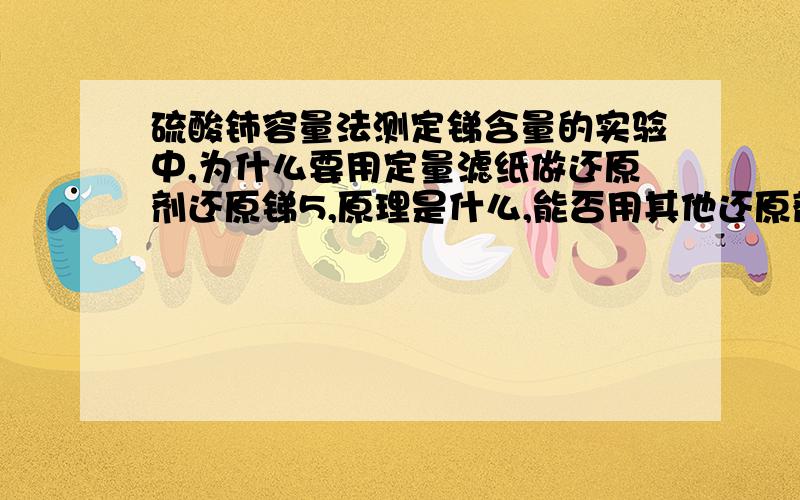 硫酸铈容量法测定锑含量的实验中,为什么要用定量滤纸做还原剂还原锑5,原理是什么,能否用其他还原剂.烦请哪位大虾赐教!