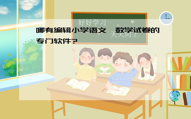 哪有编辑小学语文、数学试卷的专门软件?