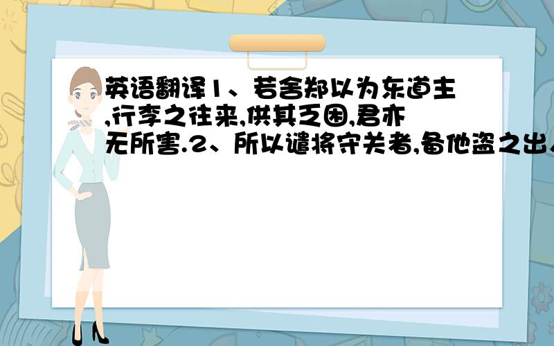 英语翻译1、若舍郑以为东道主,行李之往来,供其乏困,君亦无所害.2、所以谴将守关者,备他盗之出入与非常也.3、如今人方为