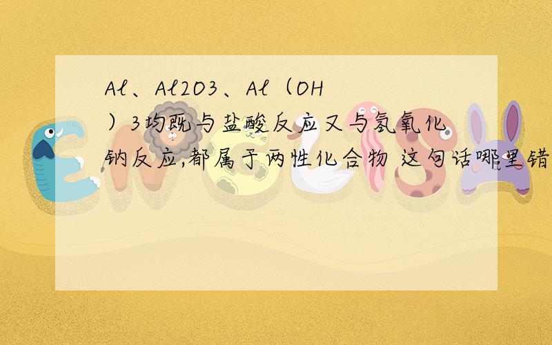 Al、Al2O3、Al（OH）3均既与盐酸反应又与氢氧化钠反应,都属于两性化合物 这句话哪里错