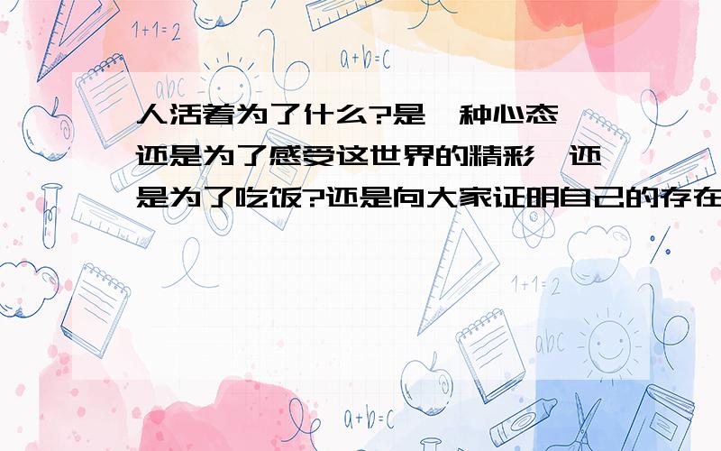 人活着为了什么?是一种心态,还是为了感受这世界的精彩,还是为了吃饭?还是向大家证明自己的存在?