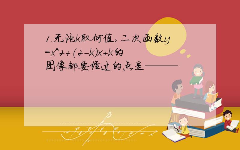 1.无论k取何值,二次函数y=x^2+(2-k)x+k的图像都要经过的点是———