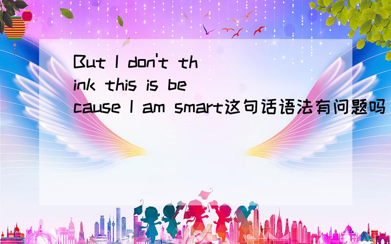 But I don't think this is because I am smart这句话语法有问题吗