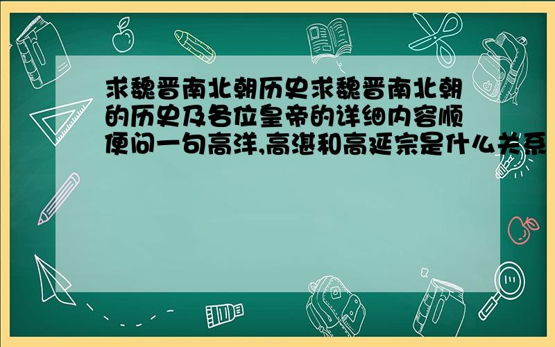 求魏晋南北朝历史求魏晋南北朝的历史及各位皇帝的详细内容顺便问一句高洋,高湛和高延宗是什么关系