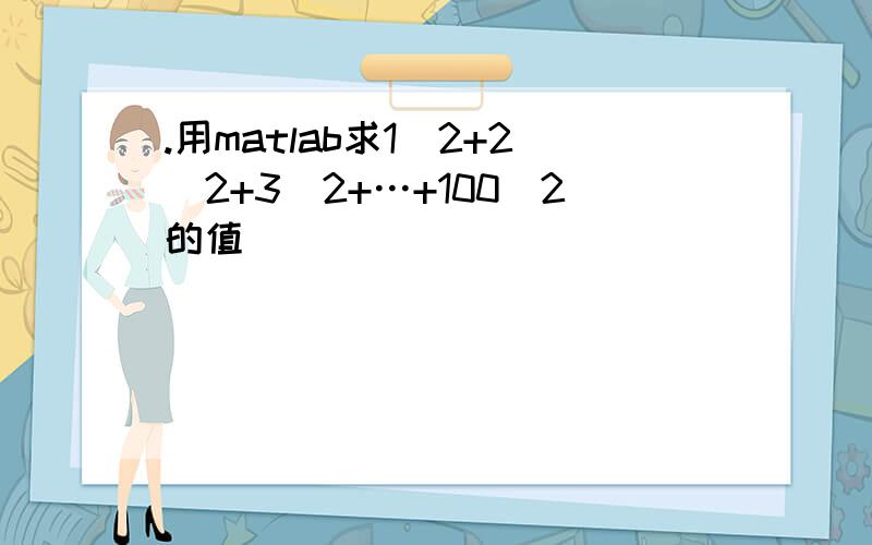 .用matlab求1^2+2^2+3^2+…+100^2的值