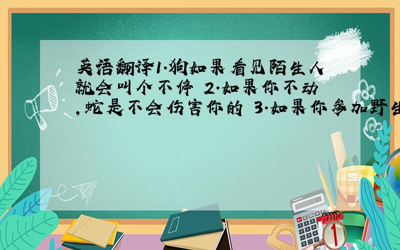 英语翻译1.狗如果看见陌生人就会叫个不停 2.如果你不动,蛇是不会伤害你的 3.如果你参加野生动物俱乐部,你会了解更多有