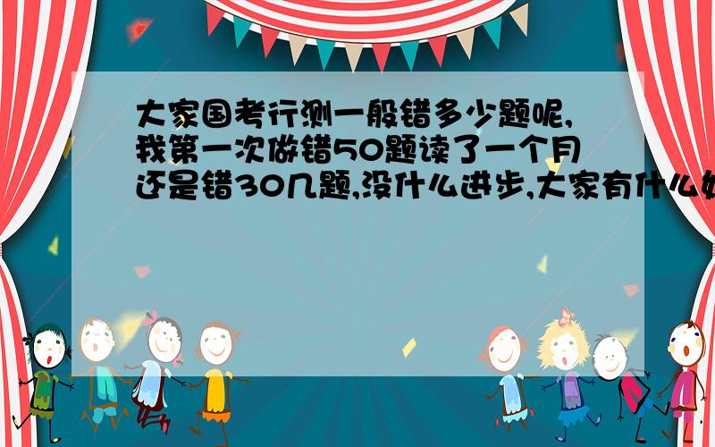 大家国考行测一般错多少题呢,我第一次做错50题读了一个月还是错30几题,没什么进步,大家有什么好建议